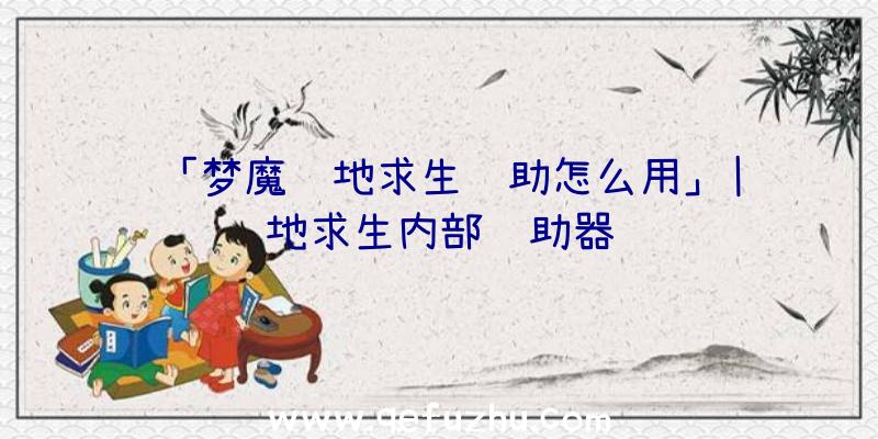 「梦魔绝地求生辅助怎么用」|绝地求生内部辅助器